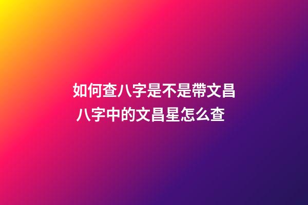 如何查八字是不是帶文昌 八字中的文昌星怎么查-第1張-觀點-玄機派